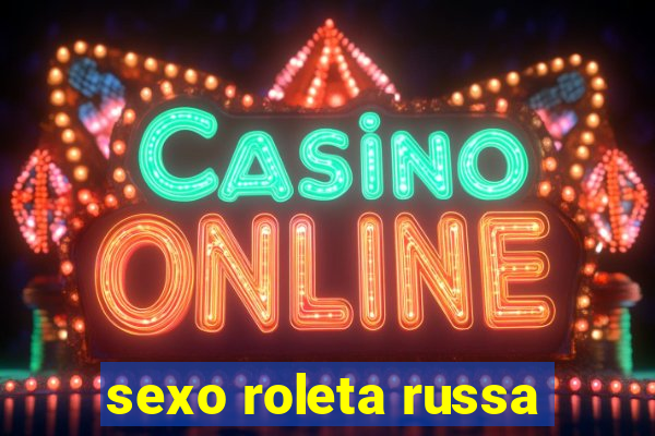 sexo roleta russa